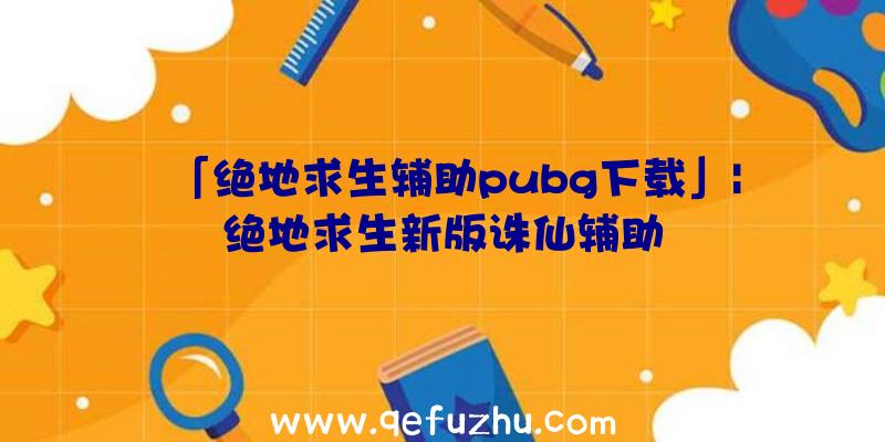 「绝地求生辅助pubg下载」|绝地求生新版诛仙辅助